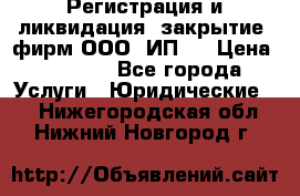 Регистрация и ликвидация (закрытие) фирм ООО, ИП.  › Цена ­ 2 500 - Все города Услуги » Юридические   . Нижегородская обл.,Нижний Новгород г.